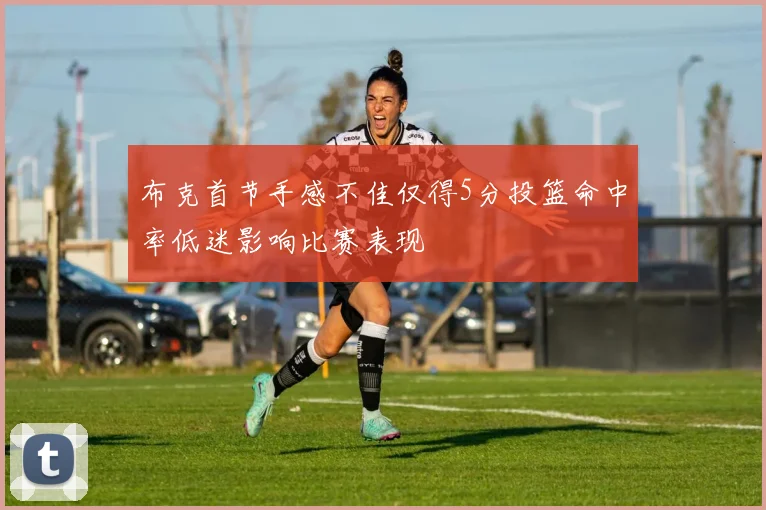 布克首节手感不佳仅得5分投篮命中率低迷影响比赛表现