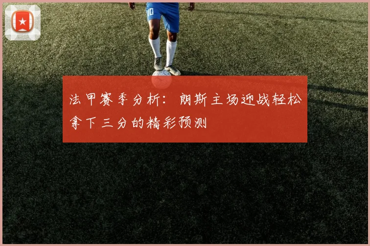 法甲赛季分析：朗斯主场迎战轻松拿下三分的精彩预测