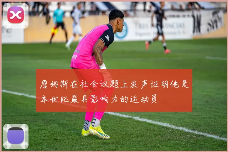 詹姆斯在社会议题上发声证明他是本世纪最具影响力的运动员