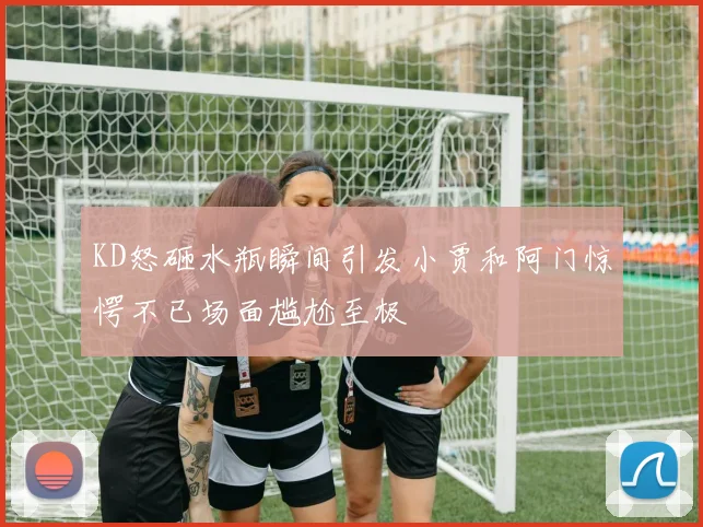 KD怒砸水瓶瞬间引发小贾和阿门惊愕不已场面尴尬至极