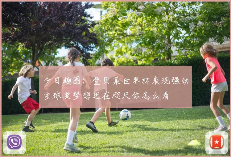 今日趣图：登贝莱世界杯表现强劲金球奖梦想近在咫尺你怎么看