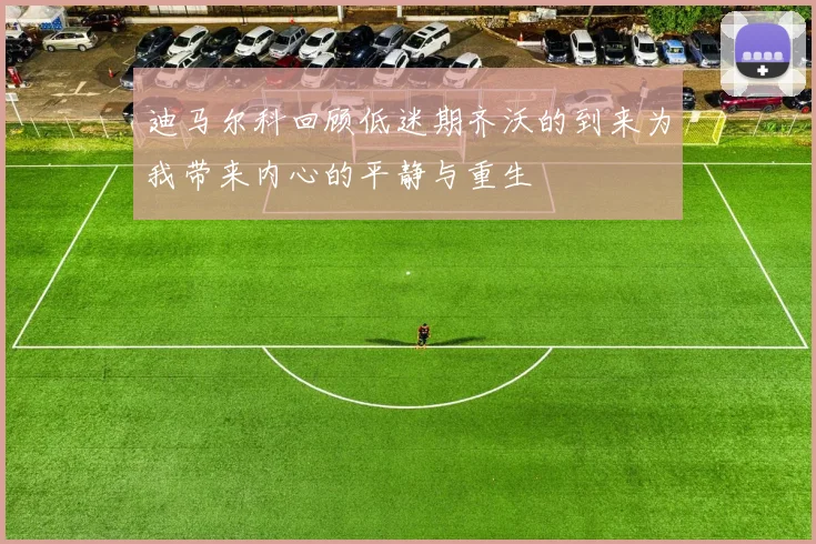 迪马尔科回顾低迷期齐沃的到来为我带来内心的平静与重生