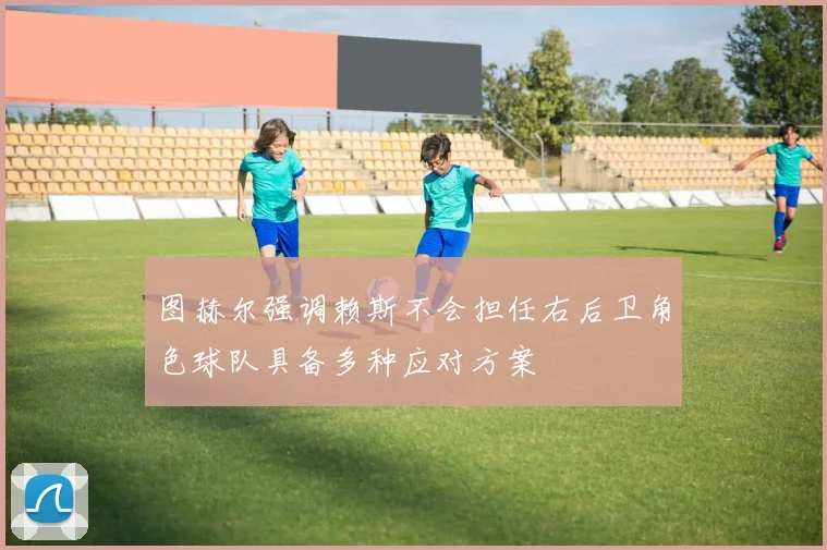 图赫尔强调赖斯不会担任右后卫角色球队具备多种应对方案