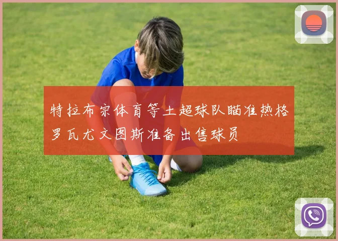 特拉布宗体育等土超球队瞄准热格罗瓦尤文图斯准备出售球员