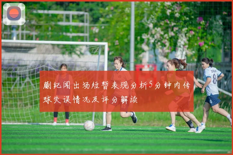 蒯纪闻出场短暂表现分析5分钟内传球失误情况及评分解读
