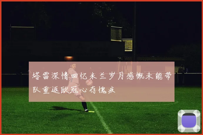 塔雷深情回忆米兰岁月感慨未能带队重返欧冠心存愧疚