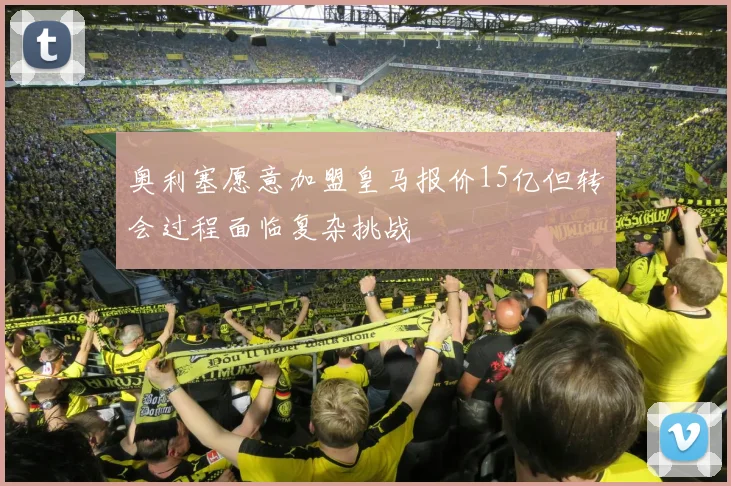 奥利塞愿意加盟皇马报价15亿但转会过程面临复杂挑战