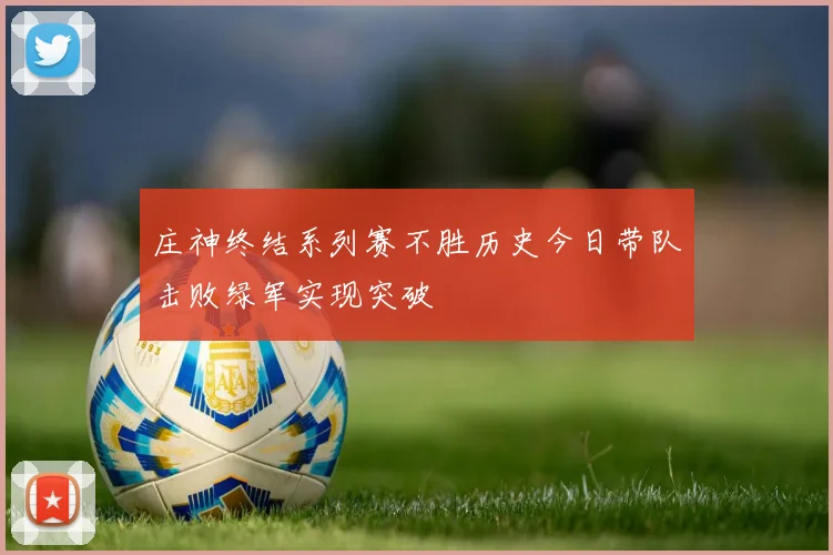 庄神终结系列赛不胜历史今日带队击败绿军实现突破
