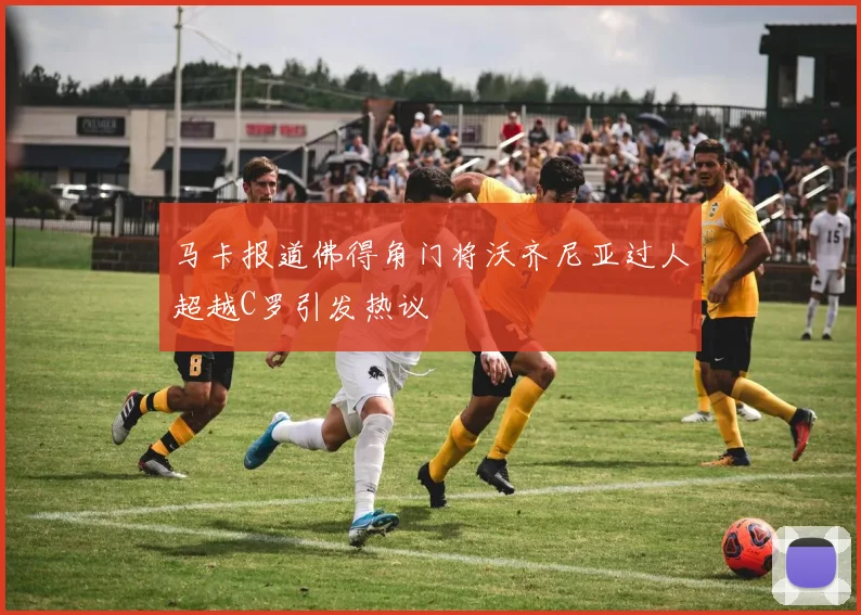马卡报道佛得角门将沃齐尼亚过人超越C罗引发热议