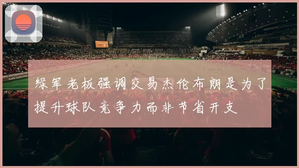 绿军老板强调交易杰伦布朗是为了提升球队竞争力而非节省开支