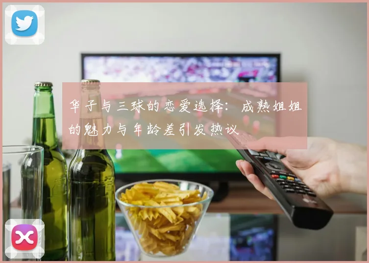华子与三球的恋爱选择：成熟姐姐的魅力与年龄差引发热议