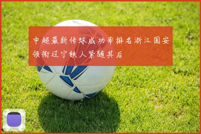 中超最新传球成功率排名浙江国安领衔辽宁铁人紧随其后