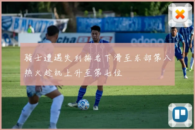 骑士遭遇失利排名下滑至东部第八热火趁机上升至第七位