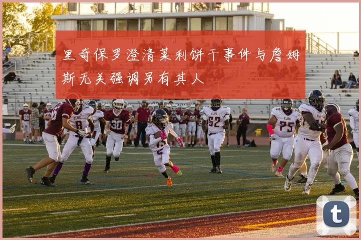 里奇保罗澄清莱利饼干事件与詹姆斯无关强调另有其人