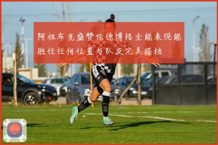 阿祖布克盛赞伦德博格全能表现能胜任任何位置与队友完美搭档