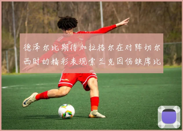 德泽尔比期待加拉格尔在对阵切尔西时的精彩表现索兰克因伤缺席比赛