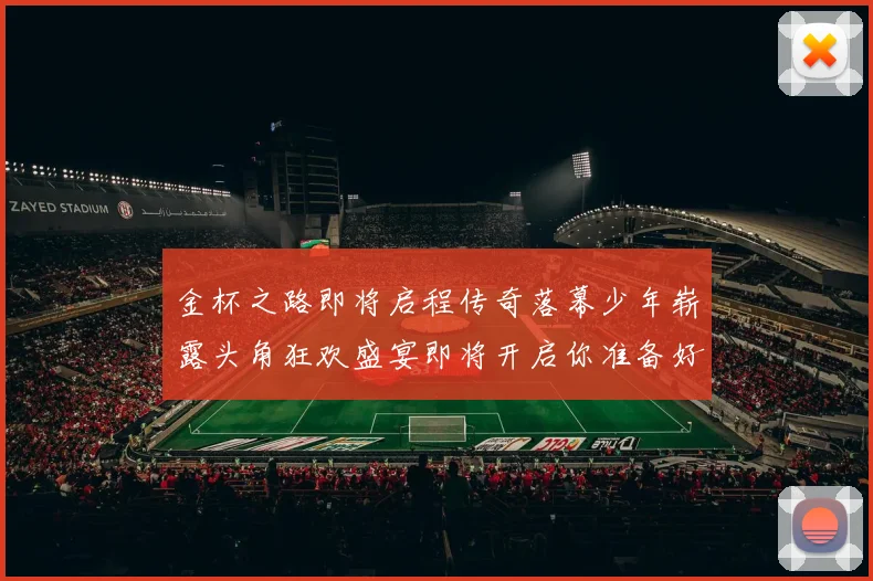 金杯之路即将启程传奇落幕少年崭露头角狂欢盛宴即将开启你准备好了吗