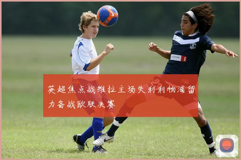 英超焦点战维拉主场失利利物浦留力备战欧联决赛