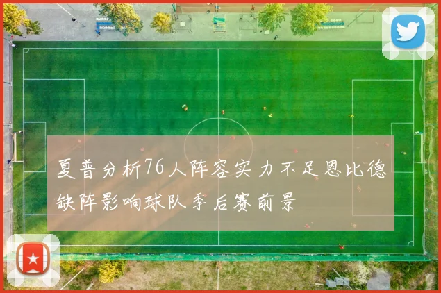 夏普分析76人阵容实力不足恩比德缺阵影响球队季后赛前景