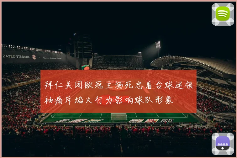 拜仁关闭欧冠主场死忠看台球迷领袖痛斥焰火行为影响球队形象