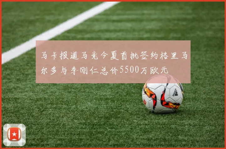 马卡报道马竞今夏首批签约格里马尔多与李刚仁总价5500万欧元