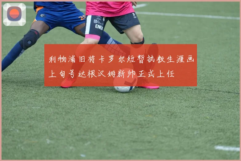 利物浦旧将卡罗尔短暂执教生涯画上句号达根汉姆新帅正式上任