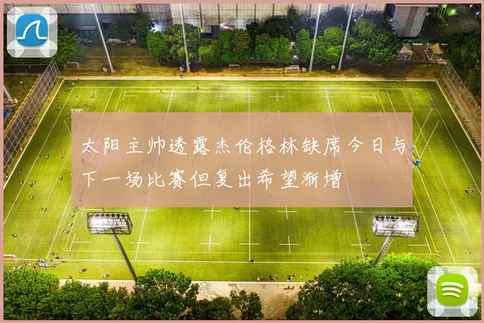 太阳主帅透露杰伦格林缺席今日与下一场比赛但复出希望渐增