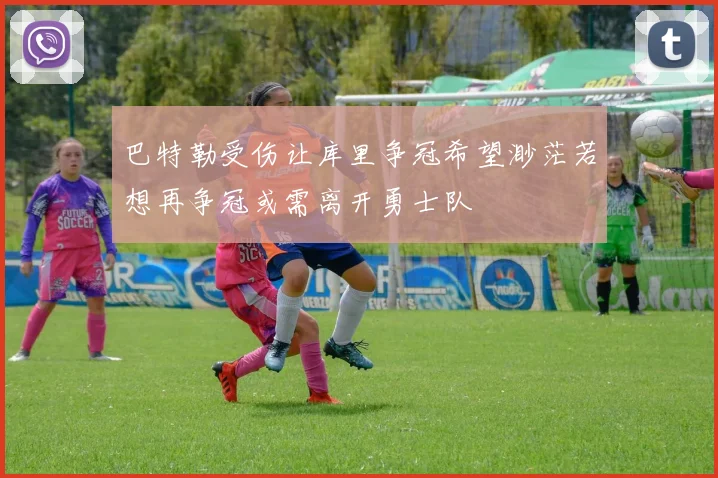 巴特勒受伤让库里争冠希望渺茫若想再争冠或需离开勇士队