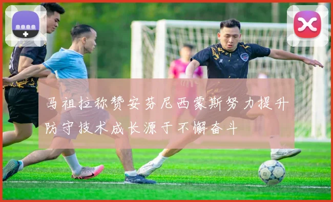 马祖拉称赞安芬尼西蒙斯努力提升防守技术成长源于不懈奋斗