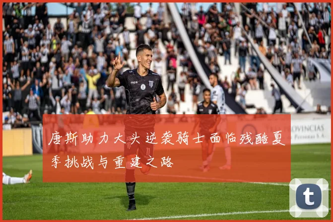 唐斯助力大头逆袭骑士面临残酷夏季挑战与重建之路